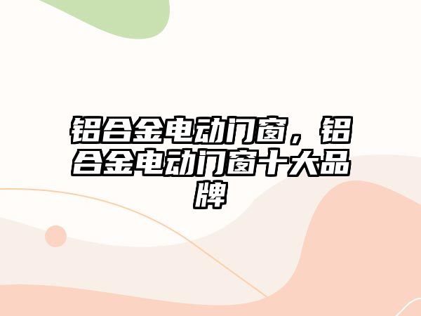 鋁合金電動(dòng)門窗，鋁合金電動(dòng)門窗十大品牌