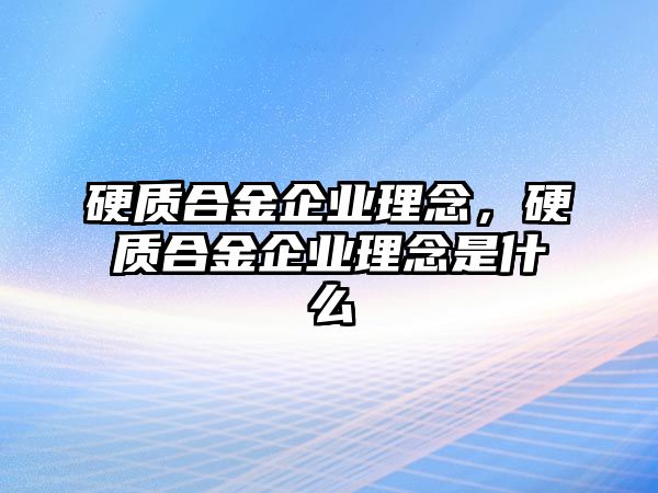 硬質(zhì)合金企業(yè)理念，硬質(zhì)合金企業(yè)理念是什么