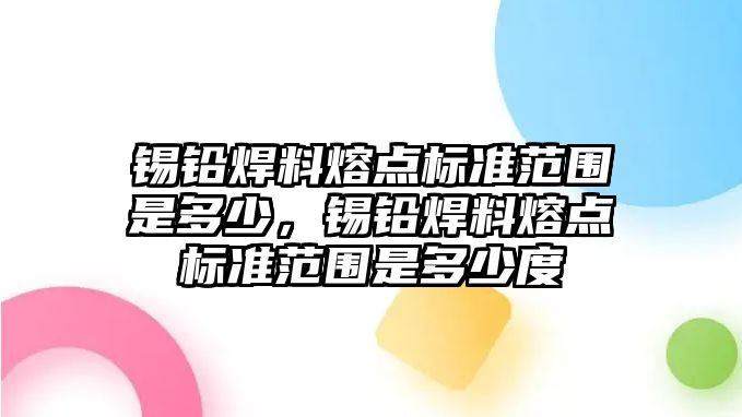 錫鉛焊料熔點(diǎn)標(biāo)準(zhǔn)范圍是多少，錫鉛焊料熔點(diǎn)標(biāo)準(zhǔn)范圍是多少度