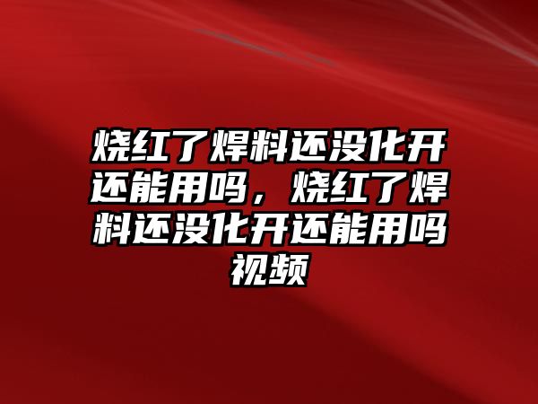 燒紅了焊料還沒化開還能用嗎，燒紅了焊料還沒化開還能用嗎視頻