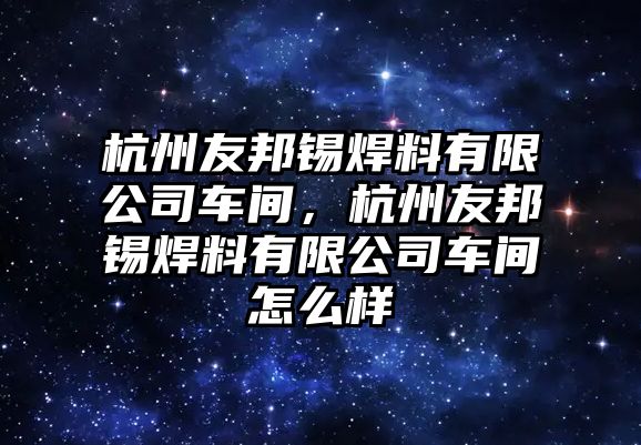 杭州友邦錫焊料有限公司車間，杭州友邦錫焊料有限公司車間怎么樣