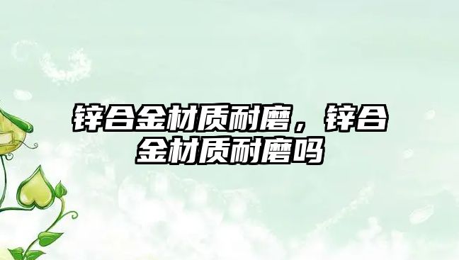 鋅合金材質(zhì)耐磨，鋅合金材質(zhì)耐磨嗎