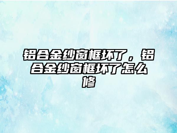 鋁合金紗窗框壞了，鋁合金紗窗框壞了怎么修