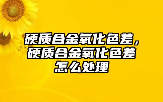 硬質(zhì)合金氧化色差，硬質(zhì)合金氧化色差怎么處理