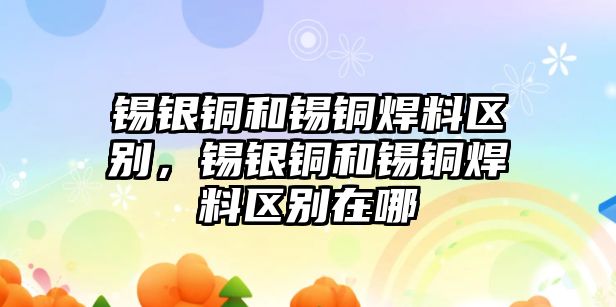 錫銀銅和錫銅焊料區(qū)別，錫銀銅和錫銅焊料區(qū)別在哪