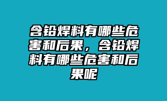 含鉛焊料有哪些危害和后果，含鉛焊料有哪些危害和后果呢