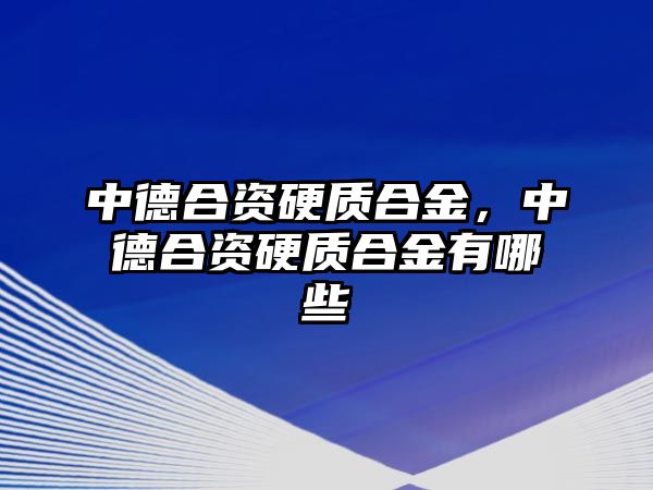 中德合資硬質(zhì)合金，中德合資硬質(zhì)合金有哪些