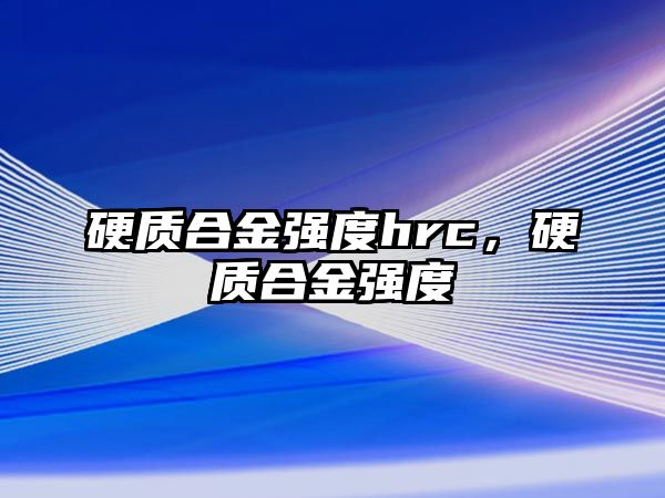 硬質合金強度hrc，硬質合金強度