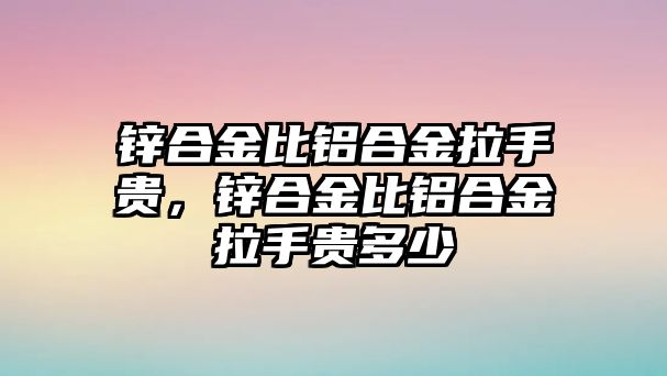 鋅合金比鋁合金拉手貴，鋅合金比鋁合金拉手貴多少