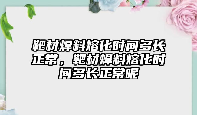 靶材焊料熔化時(shí)間多長(zhǎng)正常，靶材焊料熔化時(shí)間多長(zhǎng)正常呢