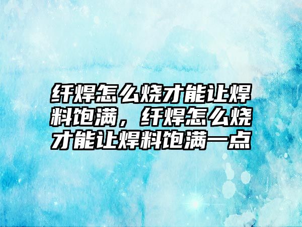 纖焊怎么燒才能讓焊料飽滿，纖焊怎么燒才能讓焊料飽滿一點(diǎn)