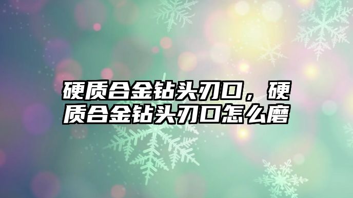 硬質合金鉆頭刃口，硬質合金鉆頭刃口怎么磨