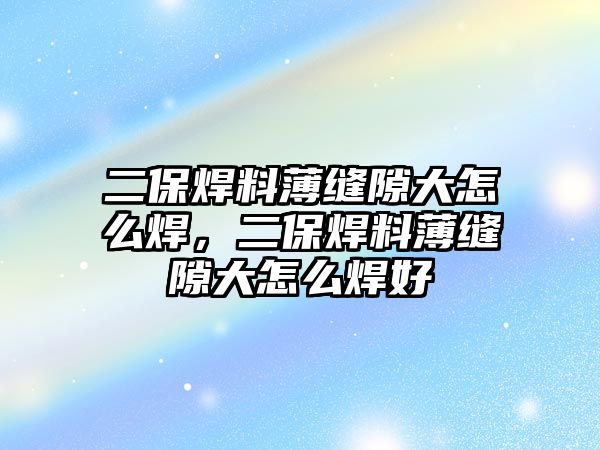 二保焊料薄縫隙大怎么焊，二保焊料薄縫隙大怎么焊好