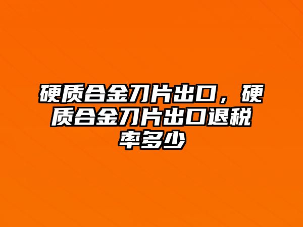 硬質(zhì)合金刀片出口，硬質(zhì)合金刀片出口退稅率多少