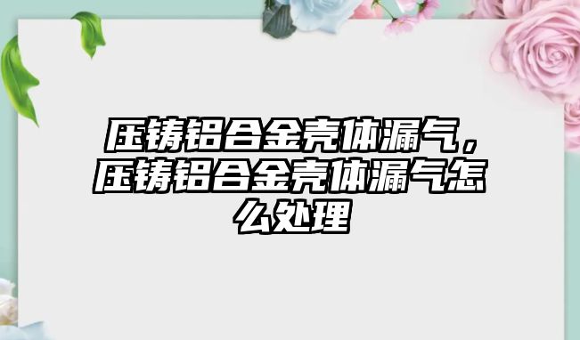 壓鑄鋁合金殼體漏氣，壓鑄鋁合金殼體漏氣怎么處理