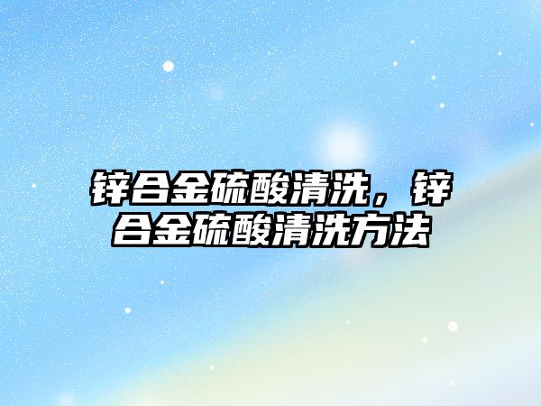 鋅合金硫酸清洗，鋅合金硫酸清洗方法