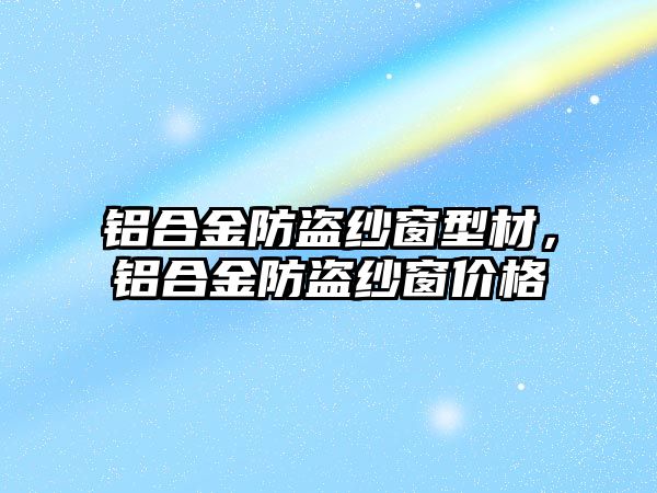 鋁合金防盜紗窗型材，鋁合金防盜紗窗價格