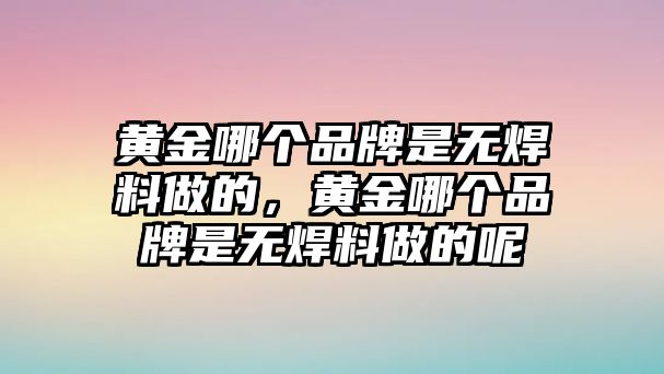 黃金哪個品牌是無焊料做的，黃金哪個品牌是無焊料做的呢