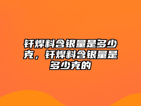 釬焊料含銀量是多少克，釬焊料含銀量是多少克的