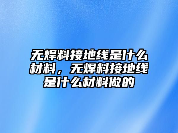 無焊料接地線是什么材料，無焊料接地線是什么材料做的