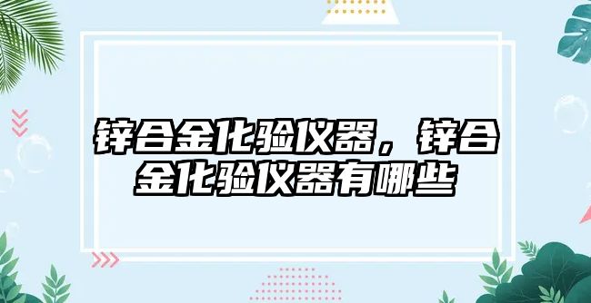 鋅合金化驗(yàn)儀器，鋅合金化驗(yàn)儀器有哪些