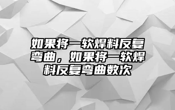 如果將一軟焊料反復(fù)彎曲，如果將一軟焊料反復(fù)彎曲數(shù)次