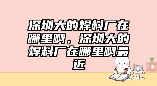 深圳大的焊料廠在哪里啊，深圳大的焊料廠在哪里啊最近