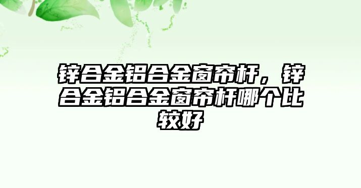 鋅合金鋁合金窗簾桿，鋅合金鋁合金窗簾桿哪個比較好