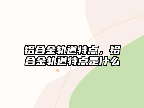 鋁合金軌道特點(diǎn)，鋁合金軌道特點(diǎn)是什么