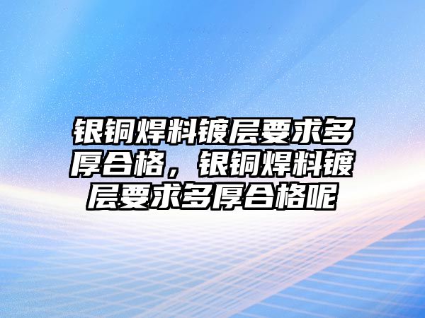 銀銅焊料鍍層要求多厚合格，銀銅焊料鍍層要求多厚合格呢