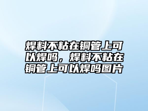 焊料不粘在銅管上可以焊嗎，焊料不粘在銅管上可以焊嗎圖片