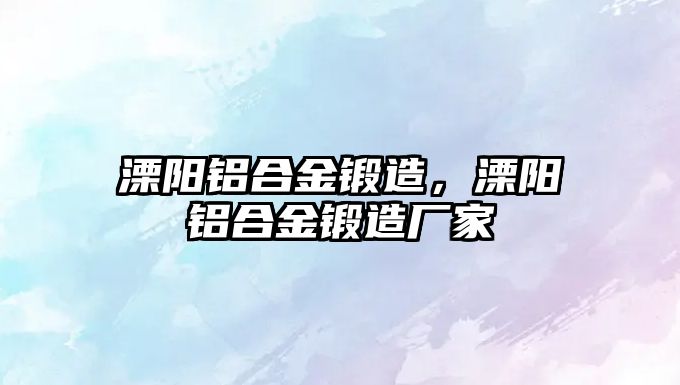 溧陽鋁合金鍛造，溧陽鋁合金鍛造廠家