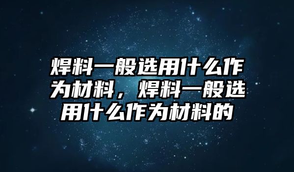 焊料一般選用什么作為材料，焊料一般選用什么作為材料的