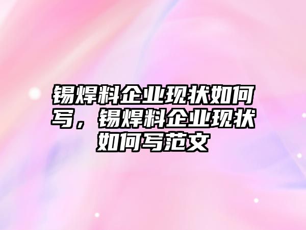 錫焊料企業(yè)現(xiàn)狀如何寫，錫焊料企業(yè)現(xiàn)狀如何寫范文