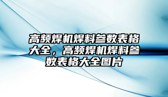 高頻焊機焊料參數(shù)表格大全，高頻焊機焊料參數(shù)表格大全圖片