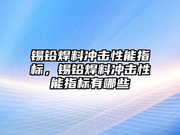 錫鉛焊料沖擊性能指標(biāo)，錫鉛焊料沖擊性能指標(biāo)有哪些