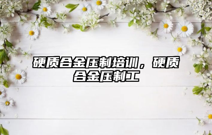 硬質合金壓制培訓，硬質合金壓制工