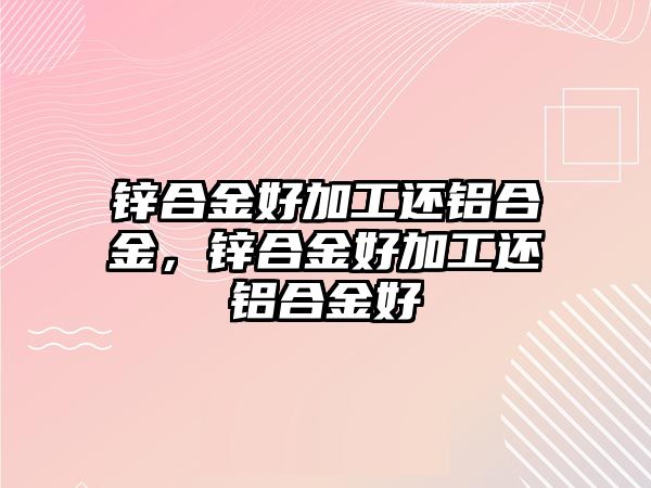 鋅合金好加工還鋁合金，鋅合金好加工還鋁合金好