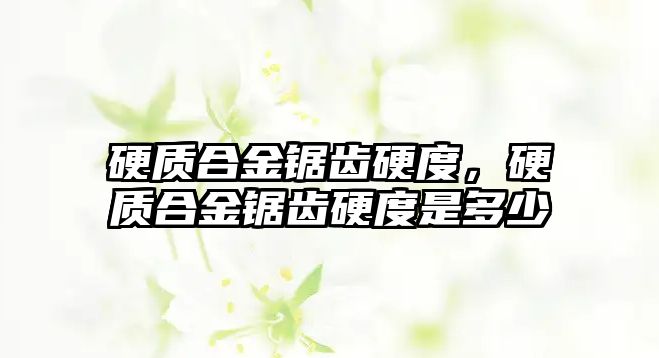 硬質(zhì)合金鋸齒硬度，硬質(zhì)合金鋸齒硬度是多少