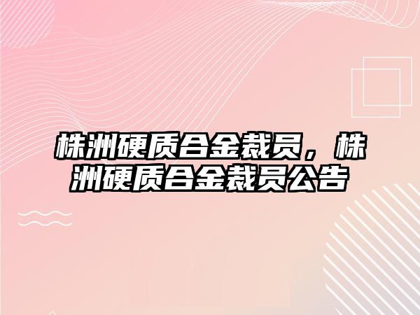 株洲硬質(zhì)合金裁員，株洲硬質(zhì)合金裁員公告