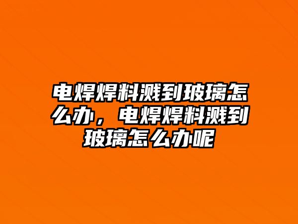 電焊焊料濺到玻璃怎么辦，電焊焊料濺到玻璃怎么辦呢