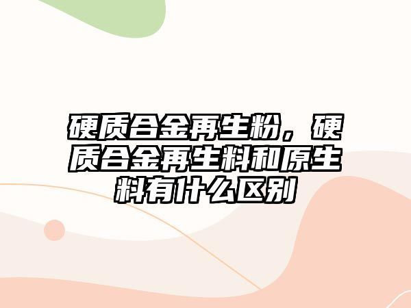 硬質(zhì)合金再生粉，硬質(zhì)合金再生料和原生料有什么區(qū)別