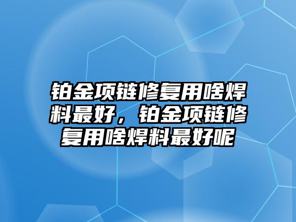 鉑金項鏈修復(fù)用啥焊料最好，鉑金項鏈修復(fù)用啥焊料最好呢