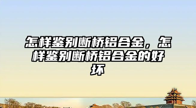 怎樣鑒別斷橋鋁合金，怎樣鑒別斷橋鋁合金的好壞