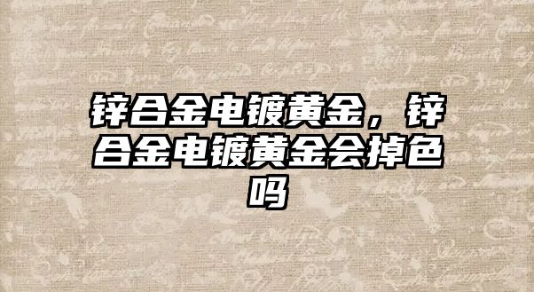 鋅合金電鍍黃金，鋅合金電鍍黃金會掉色嗎