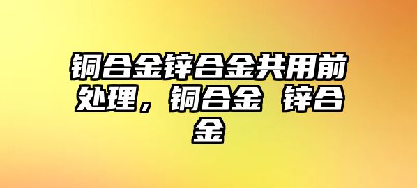 銅合金鋅合金共用前處理，銅合金 鋅合金