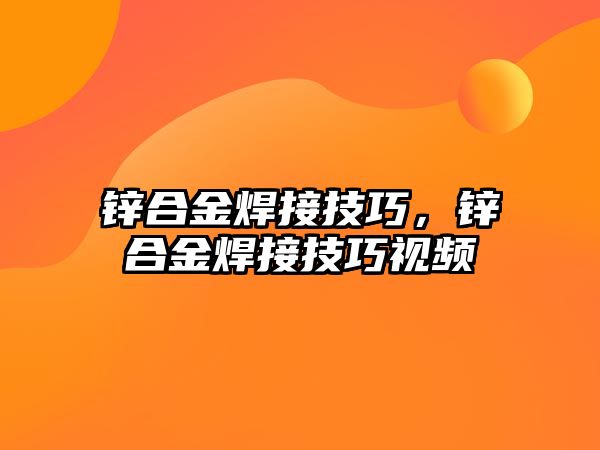 鋅合金焊接技巧，鋅合金焊接技巧視頻