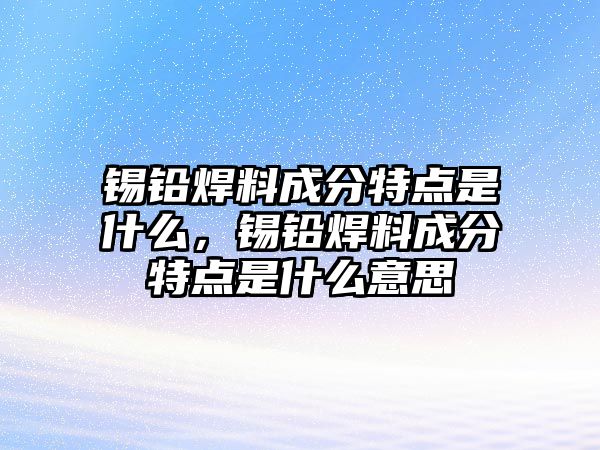 錫鉛焊料成分特點(diǎn)是什么，錫鉛焊料成分特點(diǎn)是什么意思