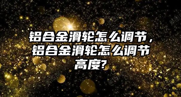 鋁合金滑輪怎么調(diào)節(jié)，鋁合金滑輪怎么調(diào)節(jié)高度?