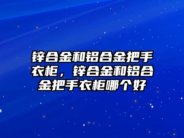 鋅合金和鋁合金把手衣柜，鋅合金和鋁合金把手衣柜哪個(gè)好